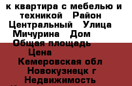 1-к квартира с мебелью и техникой › Район ­ Центральный › Улица ­ Мичурина › Дом ­ 39 › Общая площадь ­ 32 › Цена ­ 1 250 000 - Кемеровская обл., Новокузнецк г. Недвижимость » Квартиры продажа   . Кемеровская обл.